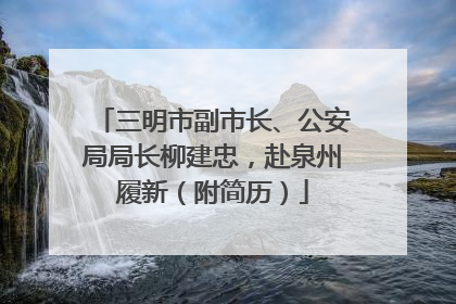 三明市副市长、公安局局长柳建忠，赴泉州履新（附简历）