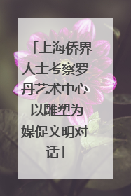 上海侨界人士考察罗丹艺术中心 以雕塑为媒促文明对话