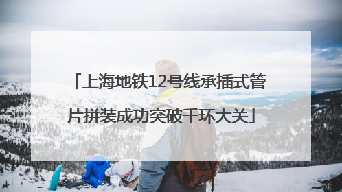 上海地铁12号线承插式管片拼装成功突破千环大关