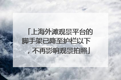 上海外滩观景平台的脚手架已降至护栏以下，不再影响观景拍照
