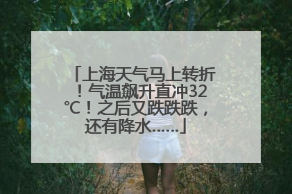 上海天气马上转折！气温飙升直冲32℃！之后又跌跌跌，还有降水……