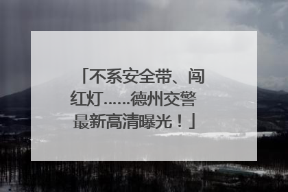 不系安全带、闯红灯……德州交警最新高清曝光！