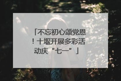 不忘初心颂党恩！十堰开展多彩活动庆“七一”