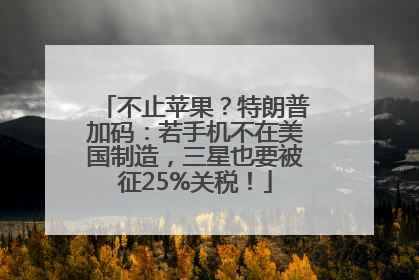 不止苹果？特朗普加码：若手机不在美国制造，三星也要被征25%关税！