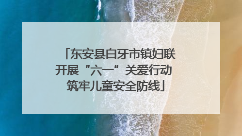 东安县白牙市镇妇联开展“六一”关爱行动 筑牢儿童安全防线