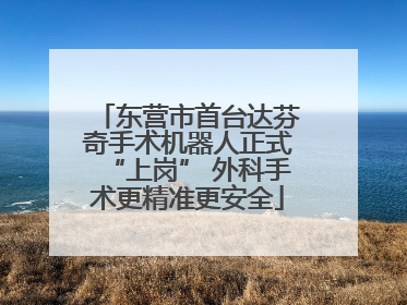 东营市首台达芬奇手术机器人正式“上岗” 外科手术更精准更安全