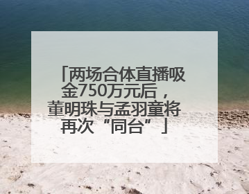 两场合体直播吸金750万元后，董明珠与孟羽童将再次“同台”