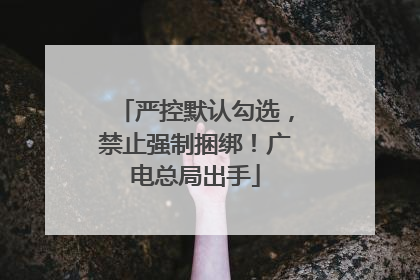 严控默认勾选，禁止强制捆绑！广电总局出手