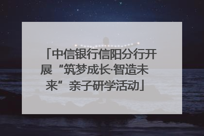 中信银行信阳分行开展“筑梦成长·智造未来”亲子研学活动