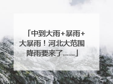 中到大雨+暴雨+大暴雨！河北大范围降雨要来了……