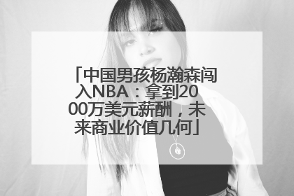 中国男孩杨瀚森闯入NBA：拿到2000万美元薪酬，未来商业价值几何