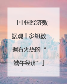 中国经济数据观丨多组数据看火热的“端午经济”