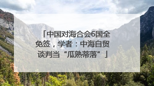 中国对海合会6国全免签，学者：中海自贸谈判当“瓜熟蒂落”