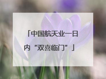 中国航天业一日内“双喜临门”