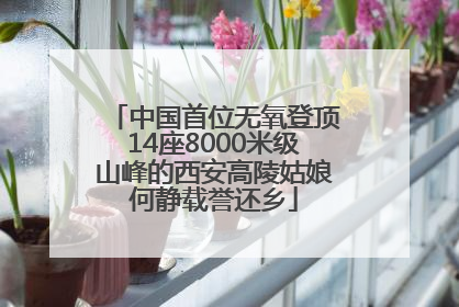 中国首位无氧登顶14座8000米级山峰的西安高陵姑娘何静载誉还乡