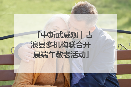 中新武威观｜古浪县多机构联合开展端午敬老活动