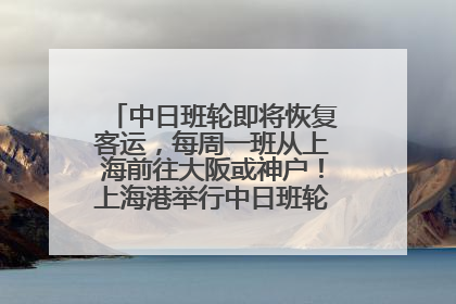 中日班轮即将恢复客运，每周一班从上海前往大阪或神户！上海港举行中日班轮船港联动应急演练