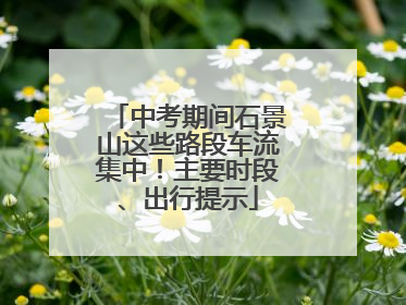 中考期间石景山这些路段车流集中！主要时段、出行提示