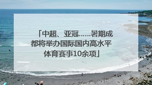 中超、亚冠……暑期成都将举办国际国内高水平体育赛事10余项