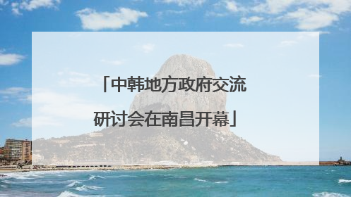 中韩地方政府交流研讨会在南昌开幕
