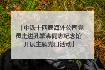 中铁十四局海外公司党员走进孔繁森同志纪念馆开展主题党日活动