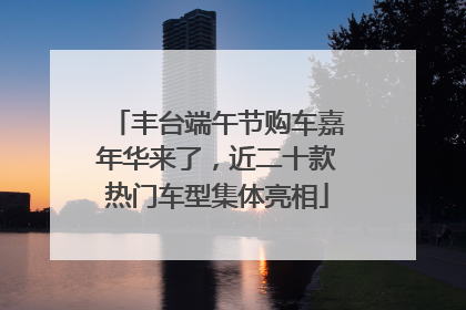 丰台端午节购车嘉年华来了，近二十款热门车型集体亮相