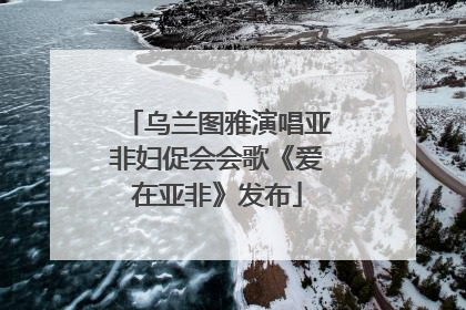 乌兰图雅演唱亚非妇促会会歌《爱在亚非》发布