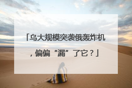 乌大规模突袭俄轰炸机，偏偏“漏”了它？