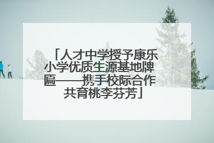 人才中学授予康乐小学优质生源基地牌匾——携手校际合作  共育桃李芬芳
