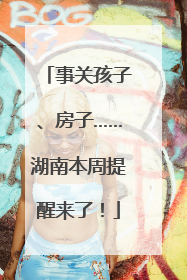 事关孩子、房子……湖南本周提醒来了！