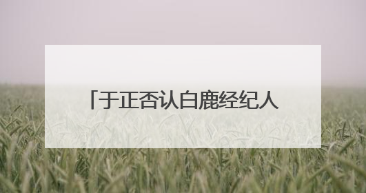 于正否认白鹿经纪人是自己表妹：不会跟同事做朋友，不会让亲友介入到我的工作