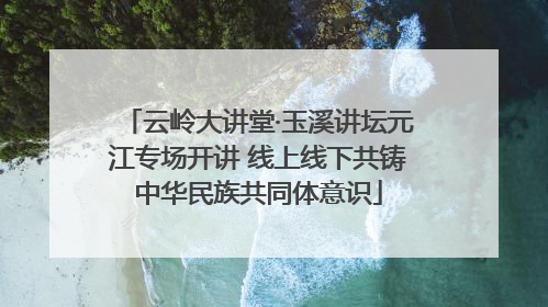 云岭大讲堂·玉溪讲坛元江专场开讲 线上线下共铸中华民族共同体意识