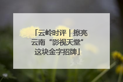 云岭时评｜擦亮云南“影视天堂”这块金字招牌