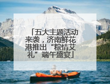 五大主题活动来袭，济南鲜花港推出“粽情艾礼”端午盛宴
