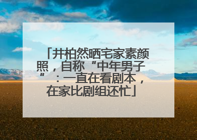 井柏然晒宅家素颜照，自称“中年男子”：一直在看剧本，在家比剧组还忙