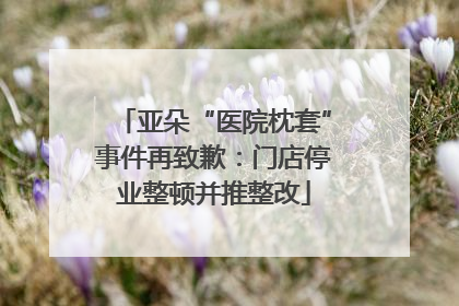 亚朵“医院枕套”事件再致歉：门店停业整顿并推整改