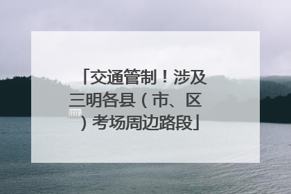 交通管制！涉及三明各县（市、区）考场周边路段