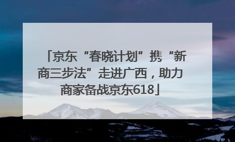 京东“春晓计划”携“新商三步法”走进广西，助力商家备战京东618