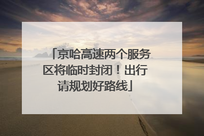 京哈高速两个服务区将临时封闭！出行请规划好路线