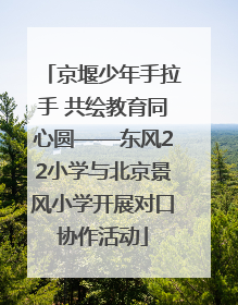 京堰少年手拉手 共绘教育同心圆——东风22小学与北京景风小学开展对口协作活动