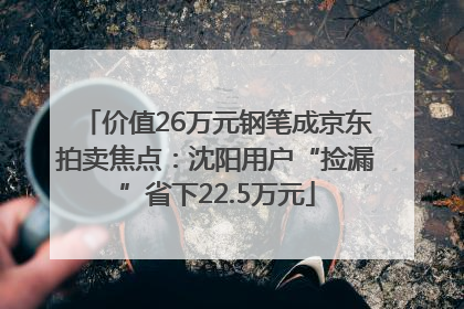价值26万元钢笔成京东拍卖焦点：沈阳用户“捡漏”省下22.5万元