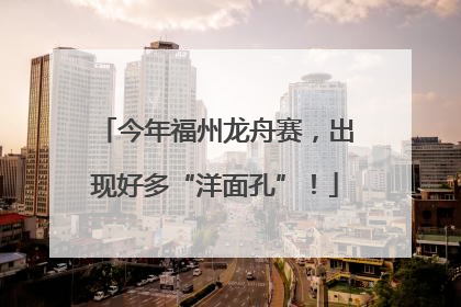今年福州龙舟赛，出现好多“洋面孔”！