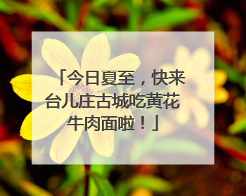 今日夏至，快来台儿庄古城吃黄花牛肉面啦！