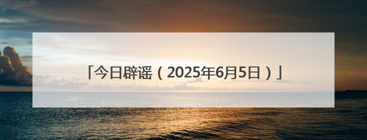 今日辟谣（2025年6月5日）