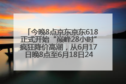 今晚8点京东京东618正式开始“巅峰28小时”疯狂降价高潮，从6月17日晚8点至6月18日24点内最便宜优惠