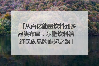 从百亿能量饮料到多品类布局,东鹏饮料演绎民族品牌崛起之路