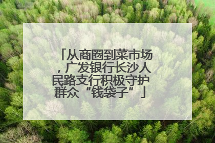 从商圈到菜市场，广发银行长沙人民路支行积极守护群众“钱袋子”
