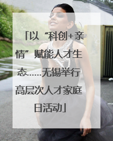 以“科创+亲情”赋能人才生态……无锡举行高层次人才家庭日活动