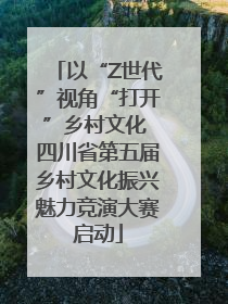 以“Z世代”视角“打开”乡村文化 四川省第五届乡村文化振兴魅力竞演大赛启动