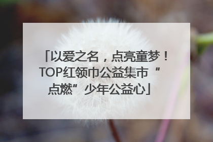 以爱之名，点亮童梦！TOP红领巾公益集市“点燃”少年公益心